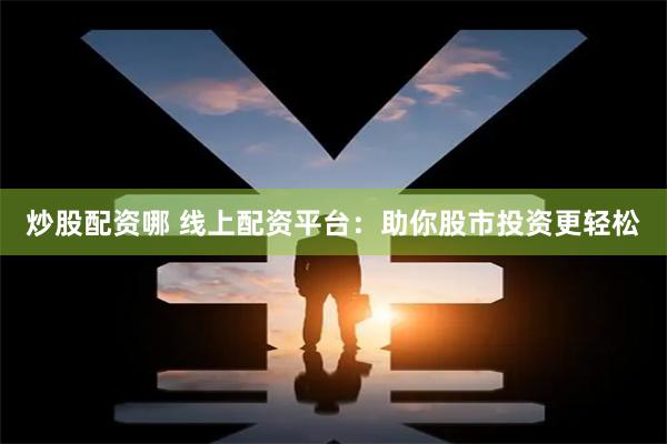 炒股配资哪 线上配资平台：助你股市投资更轻松