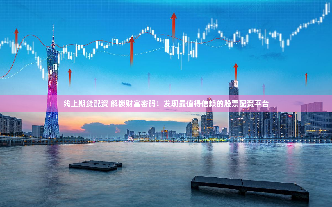 线上期货配资 解锁财富密码！发现最值得信赖的股票配资平台