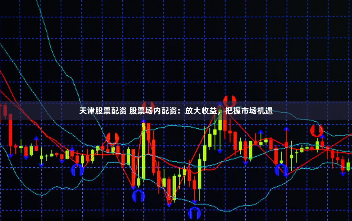 天津股票配资 股票场内配资：放大收益，把握市场机遇