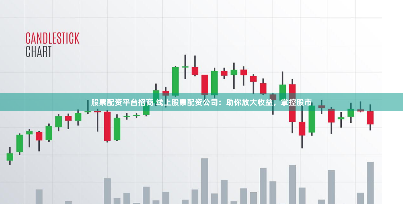 股票配资平台招商 线上股票配资公司：助你放大收益，掌控股市