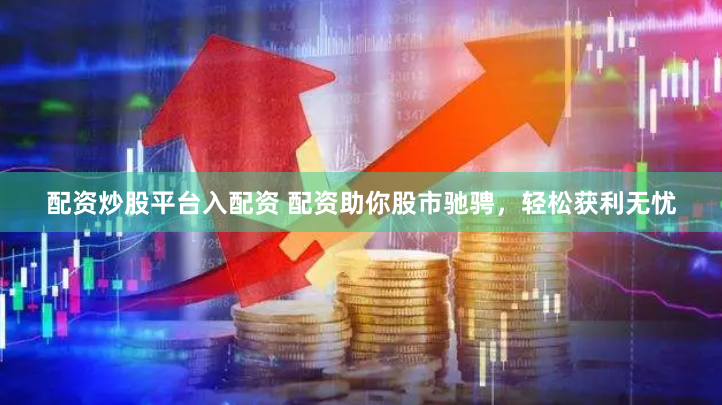 配资炒股平台入配资 配资助你股市驰骋，轻松获利无忧