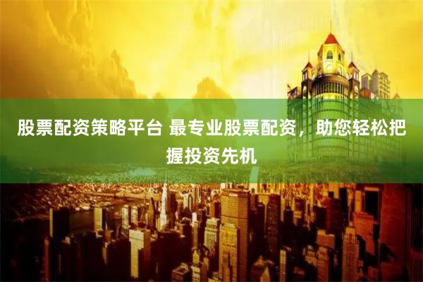 股票配资策略平台 最专业股票配资，助您轻松把握投资先机