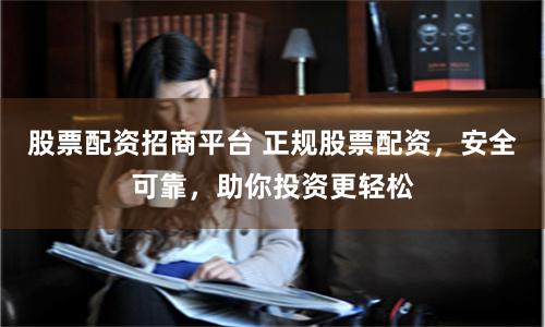 股票配资招商平台 正规股票配资，安全可靠，助你投资更轻松