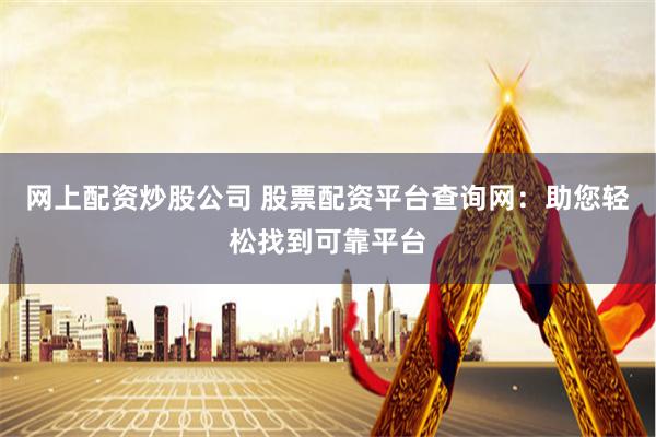 网上配资炒股公司 股票配资平台查询网：助您轻松找到可靠平台