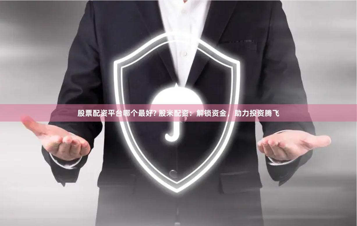 股票配资平台哪个最好? 股米配资：解锁资金，助力投资腾飞