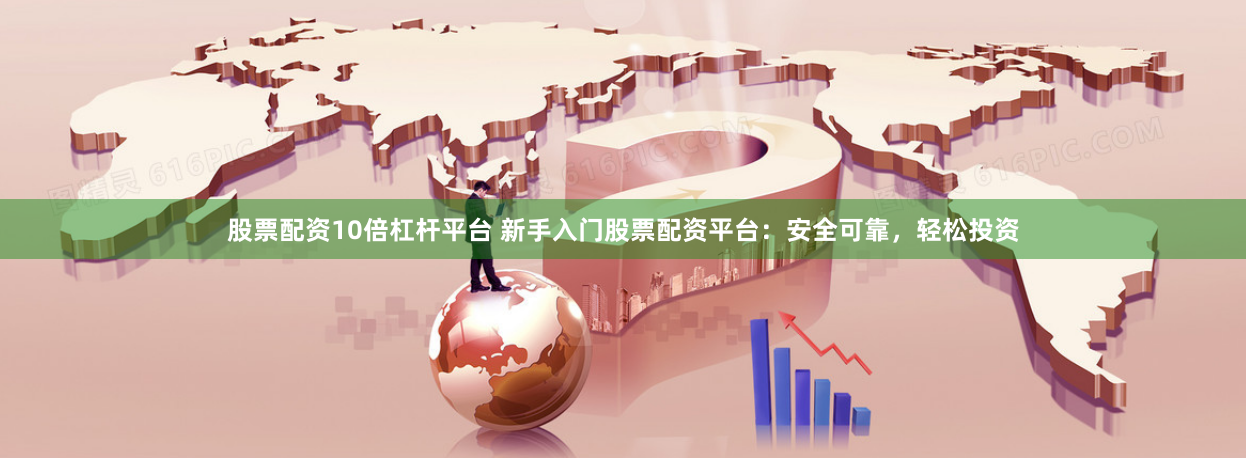 股票配资10倍杠杆平台 新手入门股票配资平台：安全可靠，轻松投资