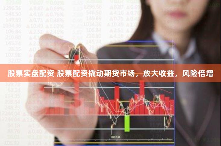 股票实盘配资 股票配资撬动期货市场，放大收益，风险倍增