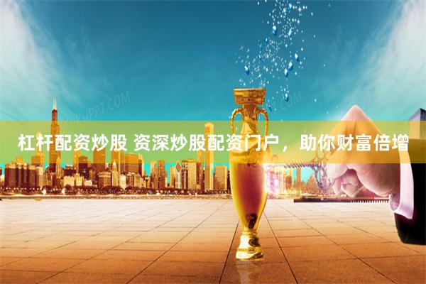 杠杆配资炒股 资深炒股配资门户，助你财富倍增