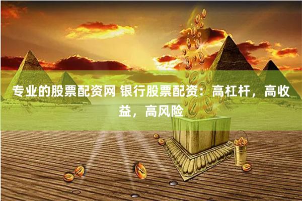 专业的股票配资网 银行股票配资：高杠杆，高收益，高风险