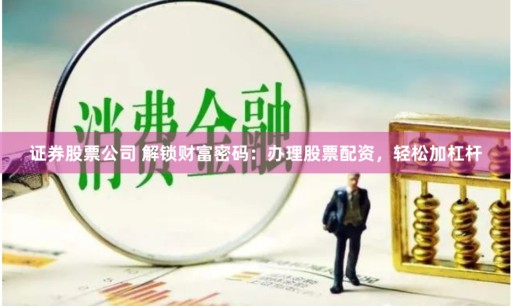 证券股票公司 解锁财富密码：办理股票配资，轻松加杠杆