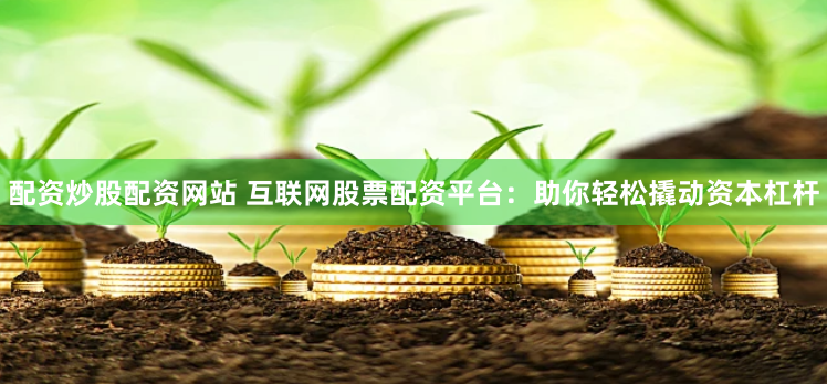 配资炒股配资网站 互联网股票配资平台：助你轻松撬动资本杠杆