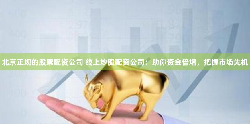 北京正规的股票配资公司 线上炒股配资公司：助你资金倍增，把握市场先机