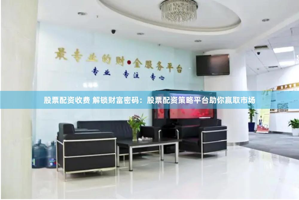 股票配资收费 解锁财富密码：股票配资策略平台助你赢取市场