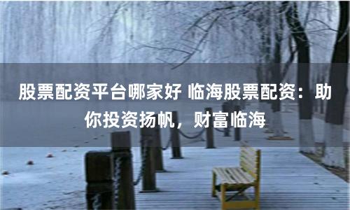 股票配资平台哪家好 临海股票配资：助你投资扬帆，财富临海