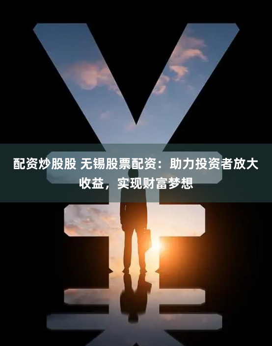 配资炒股股 无锡股票配资：助力投资者放大收益，实现财富梦想