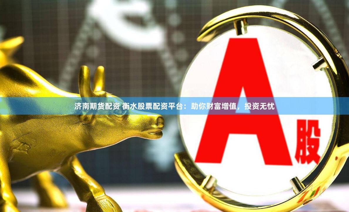 济南期货配资 衡水股票配资平台：助你财富增值，投资无忧