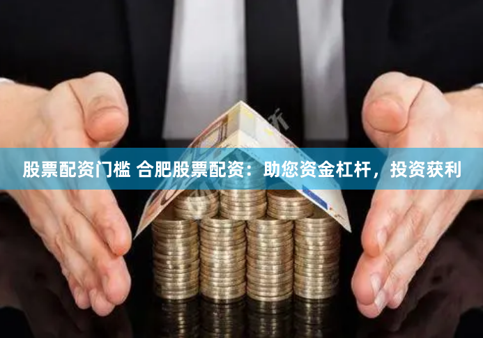 股票配资门槛 合肥股票配资：助您资金杠杆，投资获利