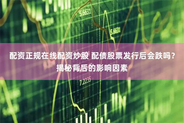 配资正规在线配资炒股 配债股票发行后会跌吗？揭秘背后的影响因素