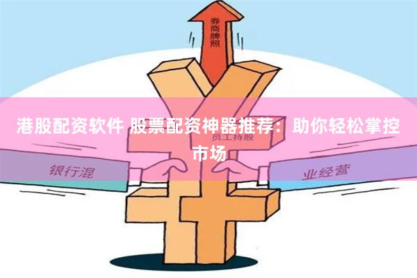 港股配资软件 股票配资神器推荐：助你轻松掌控市场