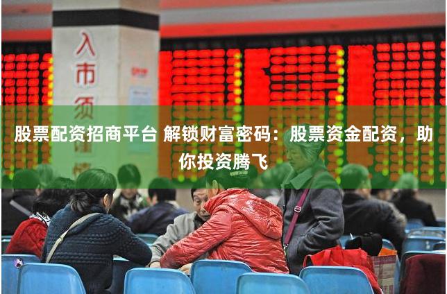 股票配资招商平台 解锁财富密码：股票资金配资，助你投资腾飞