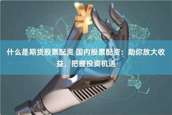 什么是期货股票配资 国内股票配资：助你放大收益，把握投资机遇
