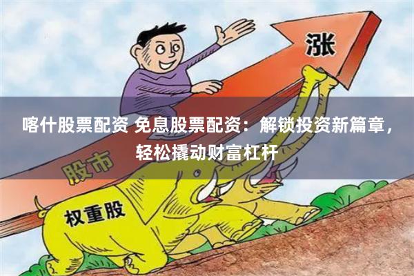 喀什股票配资 免息股票配资：解锁投资新篇章，轻松撬动财富杠杆