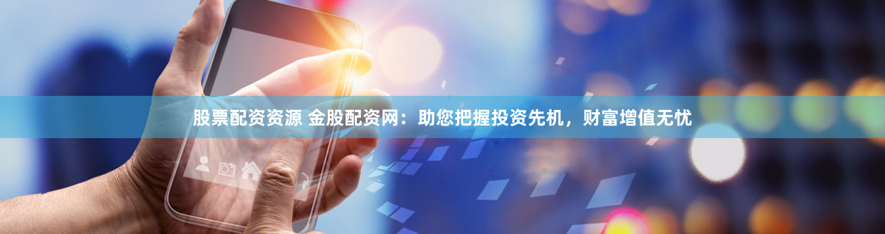 股票配资资源 金股配资网：助您把握投资先机，财富增值无忧