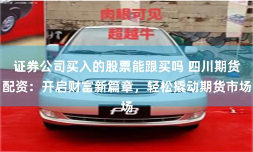 证券公司买入的股票能跟买吗 四川期货配资：开启财富新篇章，轻松撬动期货市场