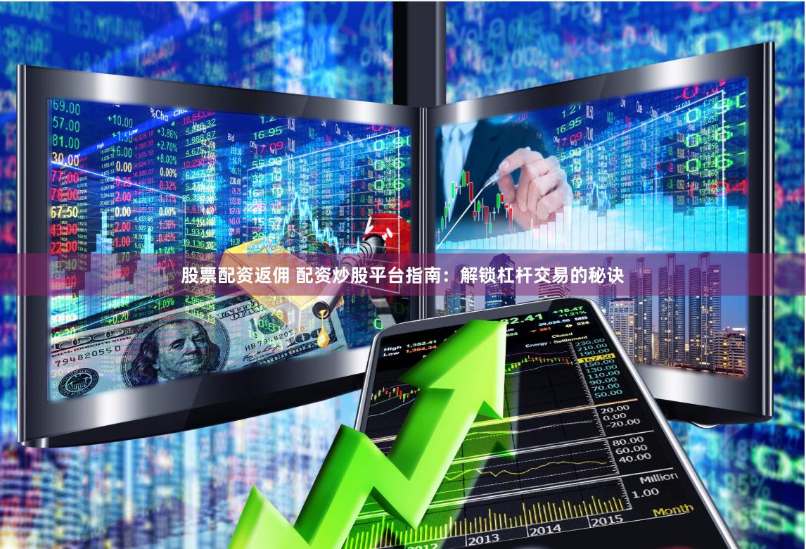 股票配资返佣 配资炒股平台指南：解锁杠杆交易的秘诀