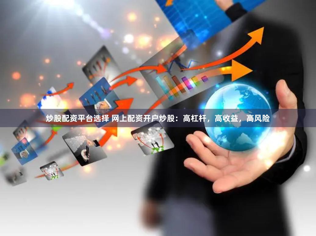 炒股配资平台选择 网上配资开户炒股：高杠杆，高收益，高风险