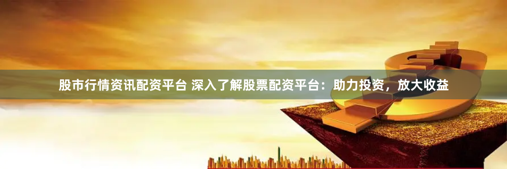 股市行情资讯配资平台 深入了解股票配资平台：助力投资，放大收益