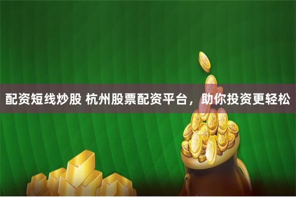 配资短线炒股 杭州股票配资平台，助你投资更轻松