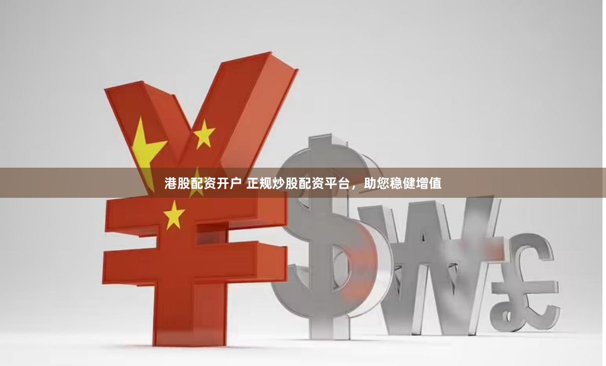 港股配资开户 正规炒股配资平台，助您稳健增值