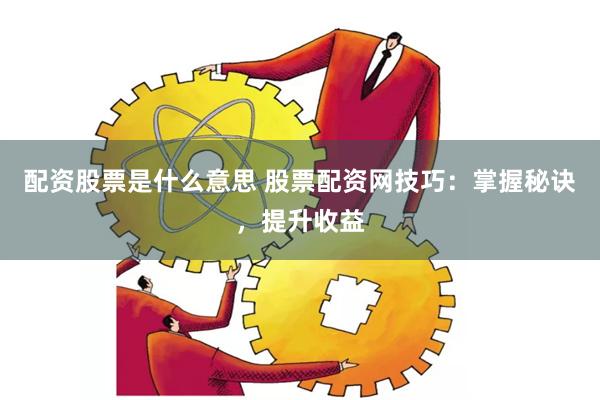 配资股票是什么意思 股票配资网技巧：掌握秘诀，提升收益