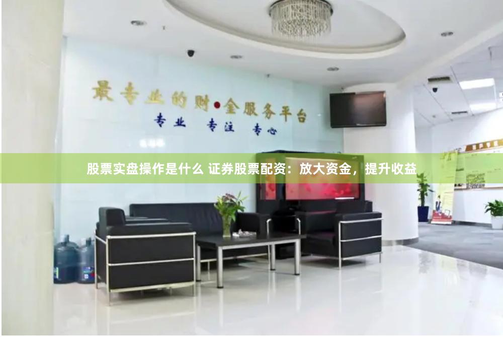 股票实盘操作是什么 证券股票配资：放大资金，提升收益