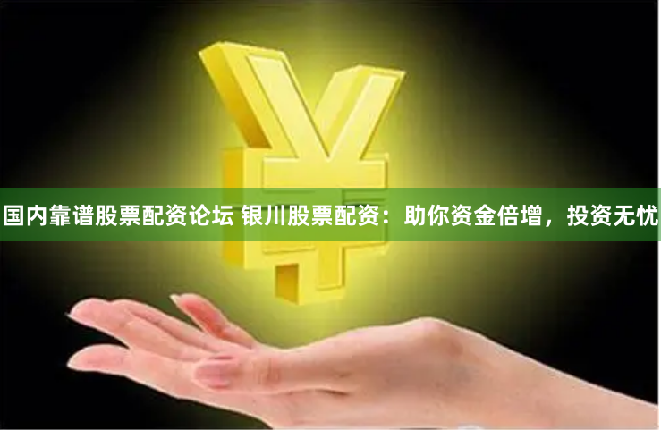 国内靠谱股票配资论坛 银川股票配资：助你资金倍增，投资无忧