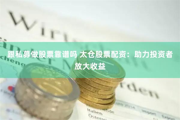 跟私募做股票靠谱吗 太仓股票配资：助力投资者放大收益