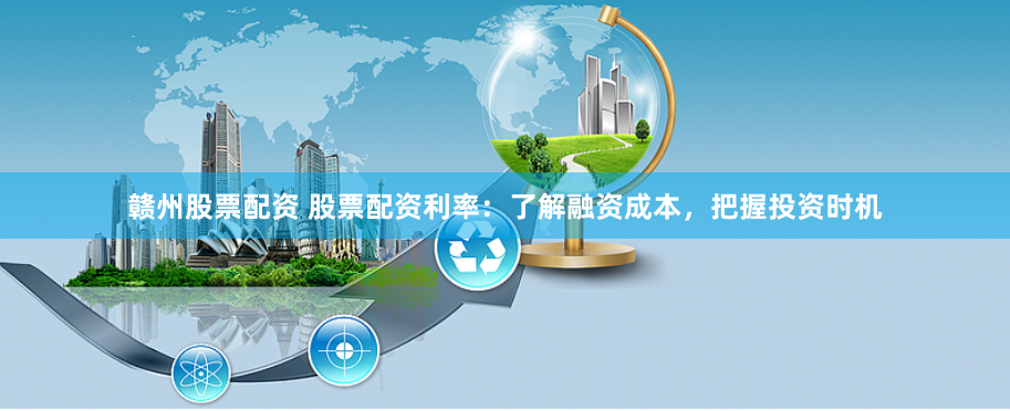 赣州股票配资 股票配资利率：了解融资成本，把握投资时机