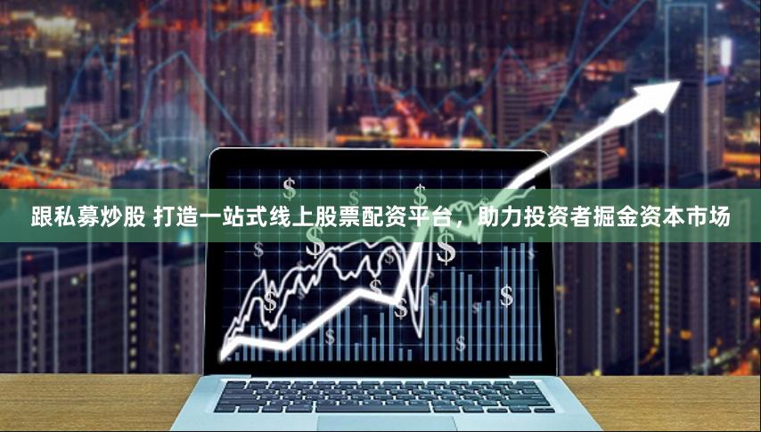 跟私募炒股 打造一站式线上股票配资平台，助力投资者掘金资本市场