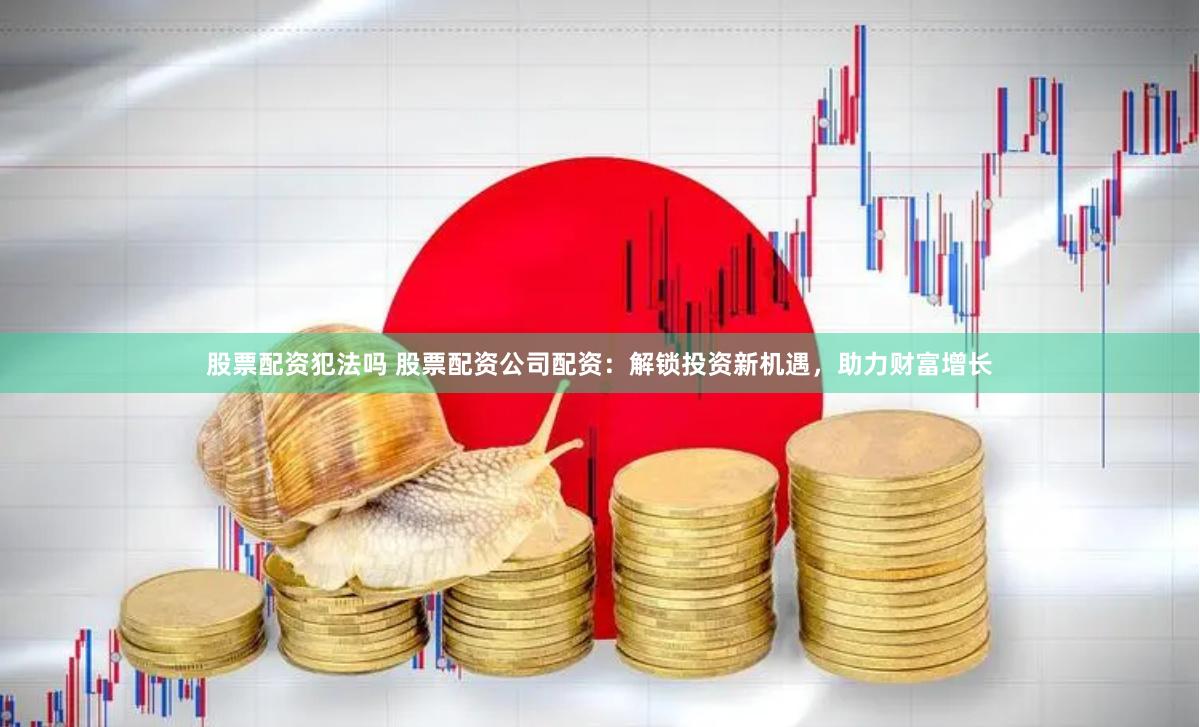 股票配资犯法吗 股票配资公司配资：解锁投资新机遇，助力财富增长