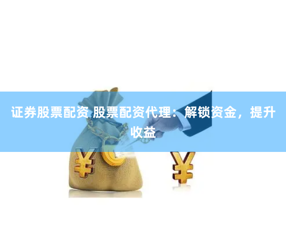 证券股票配资 股票配资代理：解锁资金，提升收益