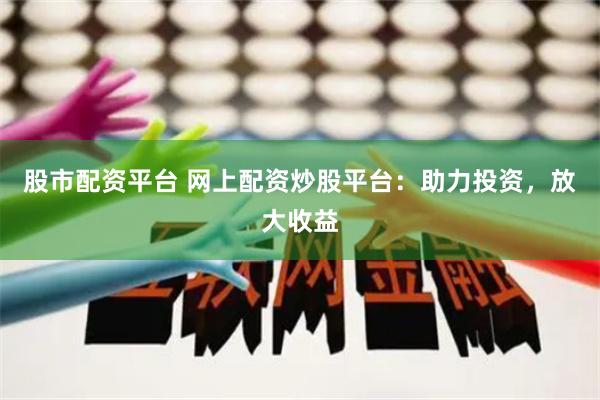 股市配资平台 网上配资炒股平台：助力投资，放大收益