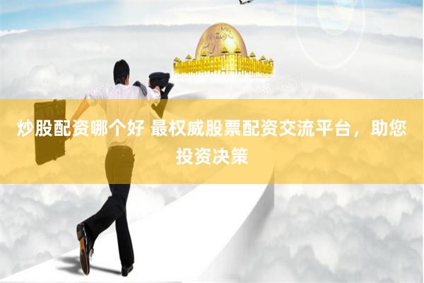 炒股配资哪个好 最权威股票配资交流平台，助您投资决策