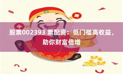 股票002393 票配资：低门槛高收益，助你财富倍增