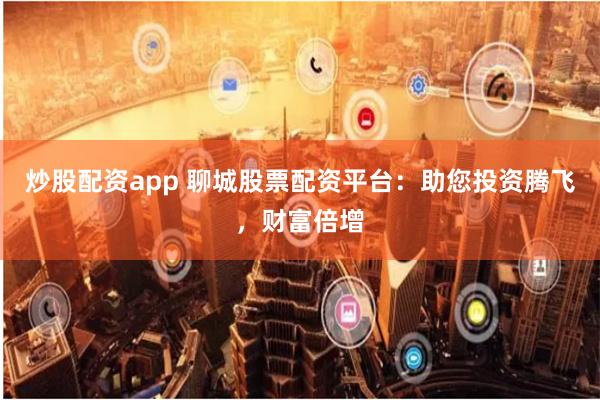 炒股配资app 聊城股票配资平台：助您投资腾飞，财富倍增