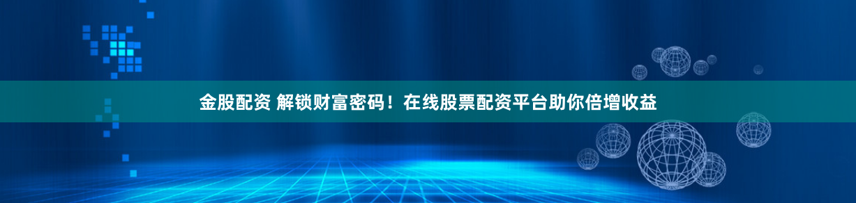 金股配资 解锁财富密码！在线股票配资平台助你倍增收益