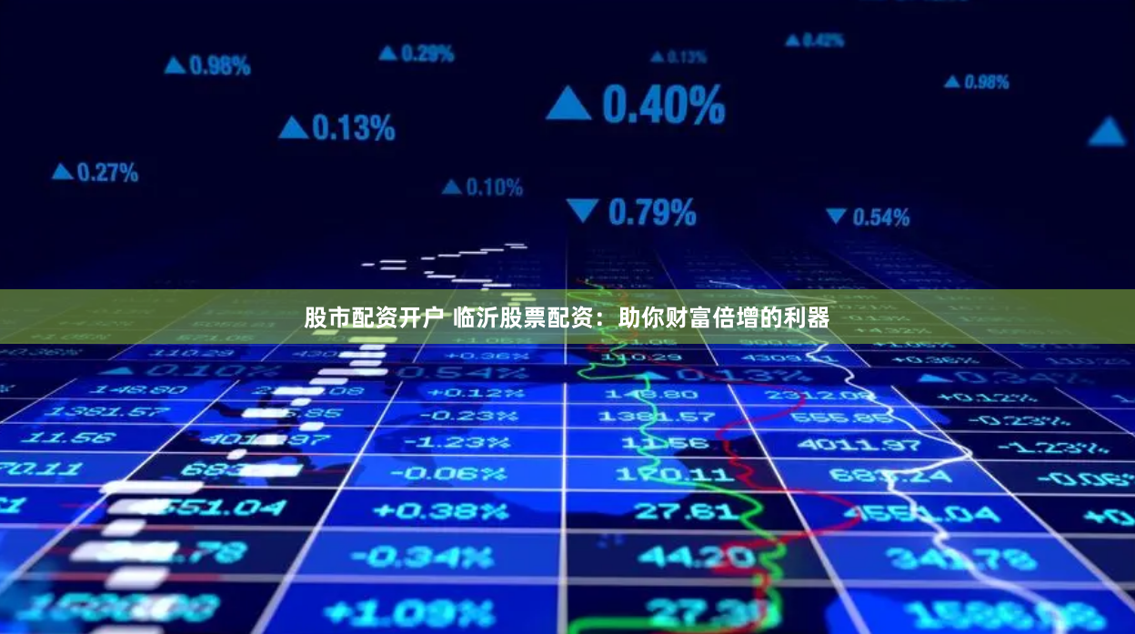 股市配资开户 临沂股票配资：助你财富倍增的利器