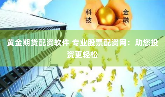 黄金期货配资软件 专业股票配资网：助您投资更轻松