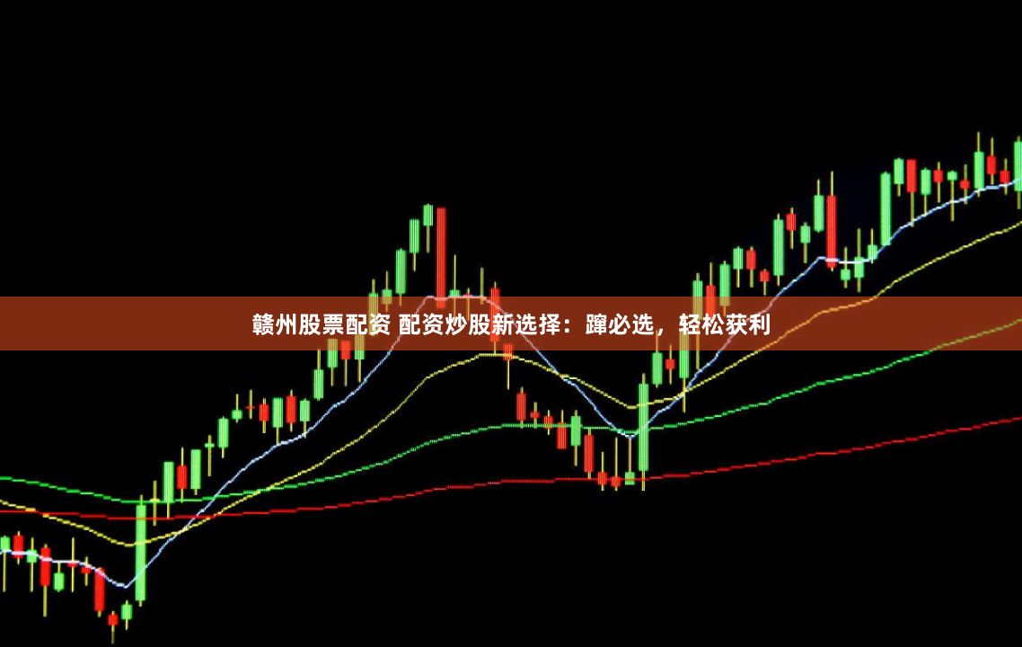 赣州股票配资 配资炒股新选择：蹿必选，轻松获利