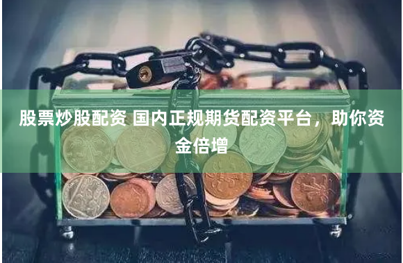 股票炒股配资 国内正规期货配资平台，助你资金倍增